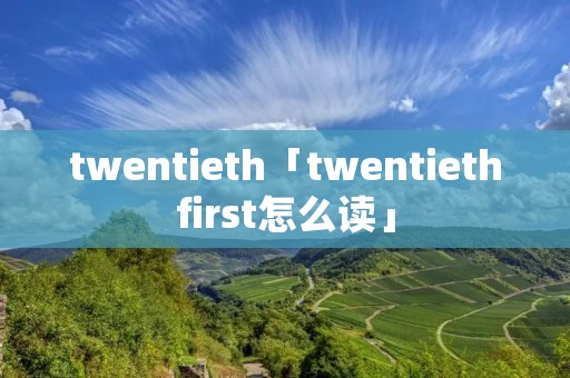 twentieth「twentiethfirst怎么读」 twentieth「twentiethfirst怎么读」