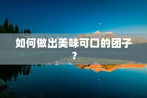 如何做出美味可口的团子? 如何做出美味可口的团子?