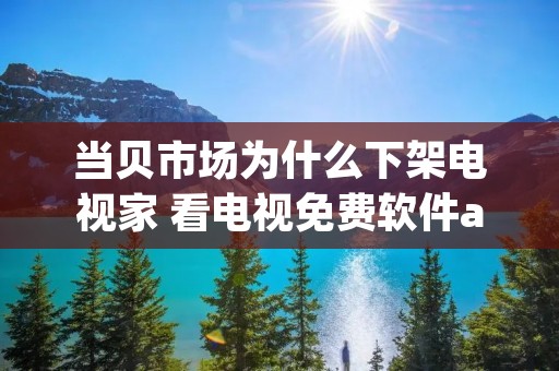 当贝市场为什么下架电视家 看电视免费软件app