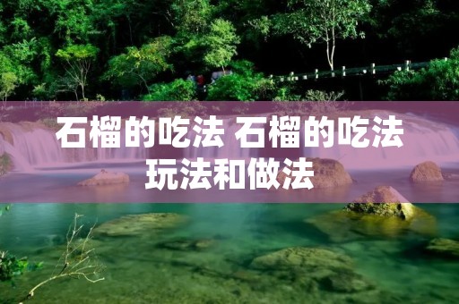石榴的吃法 石榴的吃法玩法和做法 石榴的吃法 石榴的吃法玩法和做法