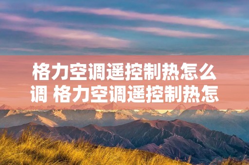 格力空调遥控制热怎么调 格力空调遥控制热怎么调节