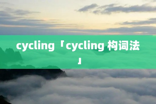 cycling「cycling 构词法」 cycling「cycling 构词法」