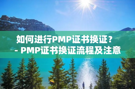 如何进行PMP证书换证？ - PMP证书换证流程及注意事项