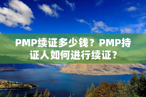 PMP续证多少钱？PMP持证人如何进行续证？