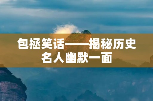包拯笑话——揭秘历史名人幽默一面 包拯笑话——揭秘历史名人幽默一面