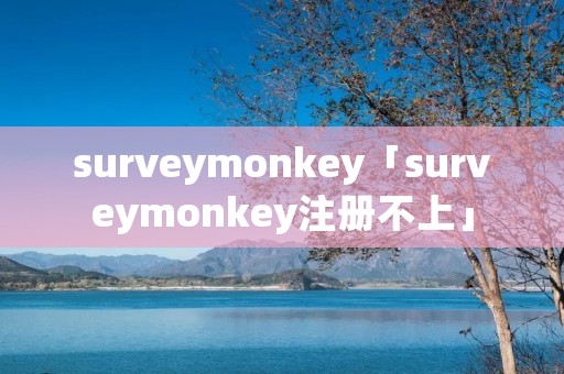 surveymonkey「surveymonkey注册不上」