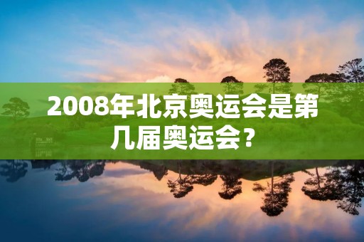 2008年北京奥运会是第几届奥运会？