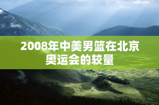 2008年中美男篮在北京奥运会的较量 2008年中美男篮在北京奥运会的较量