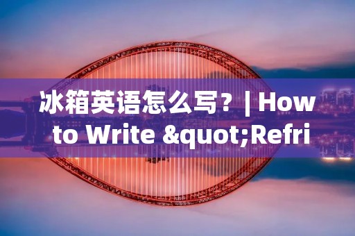 冰箱英语怎么写？| How to Write "Refrigerator" in English?