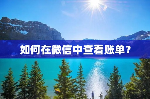 如何在微信中查看账单? 如何在微信中查看账单?
