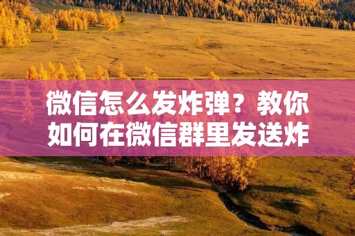 微信怎么发炸弹？教你如何在微信群里发送炸弹消息