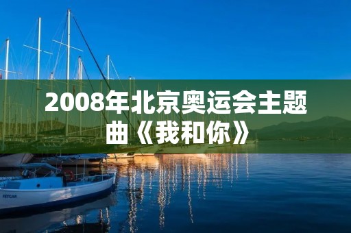 2008年北京奥运会主题曲《我和你》 2008年北京奥运会主题曲《我和你》