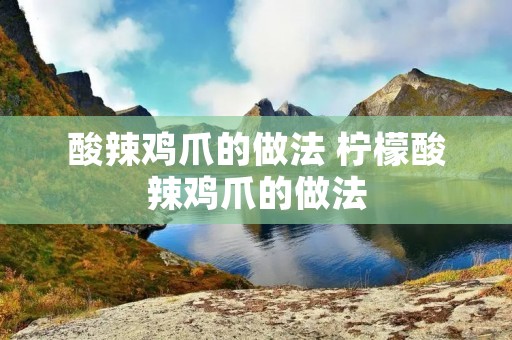 酸辣鸡爪的做法 柠檬酸辣鸡爪的做法