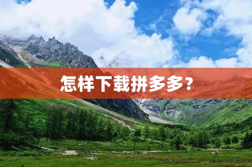 怎样下载拼多多? 怎样下载拼多多?