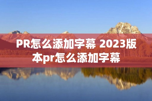 PR怎么添加字幕 2023版本pr怎么添加字幕