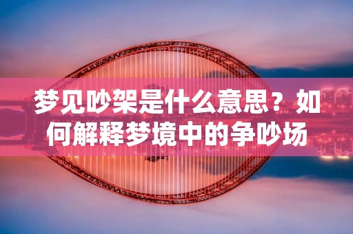 梦见吵架是什么意思?如何解释梦境中的争吵场景? 梦见吵架是什么意思?如何解释梦境中的争吵场景?