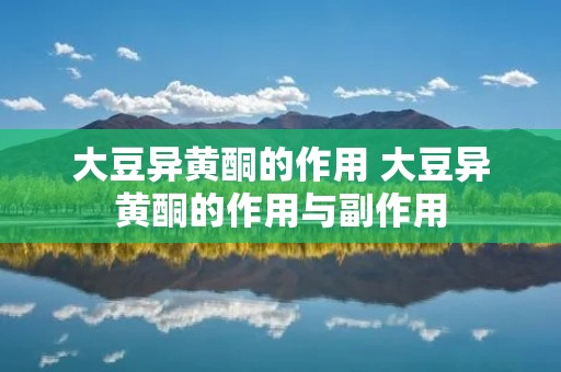 大豆异黄酮的作用 大豆异黄酮的作用与副作用 大豆异黄酮的作用 大豆异黄酮的作用与副作用