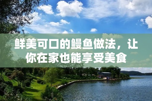 鲜美可口的鳗鱼做法,让你在家也能享受美食 鲜美可口的鳗鱼做法,让你在家也能享受美食
