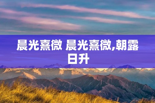 晨光熹微 晨光熹微,朝露日升 晨光熹微 晨光熹微,朝露日升