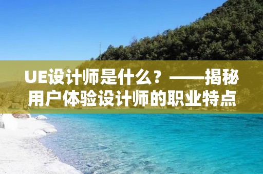 UE设计师是什么?——揭秘用户体验设计师的职业特点
