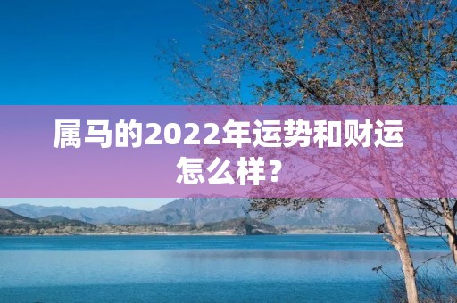 属马的2022年运势和财运怎么样？
