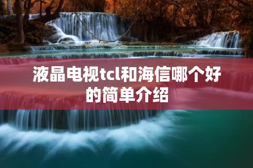 液晶电视tcl和海信哪个好的简单介绍