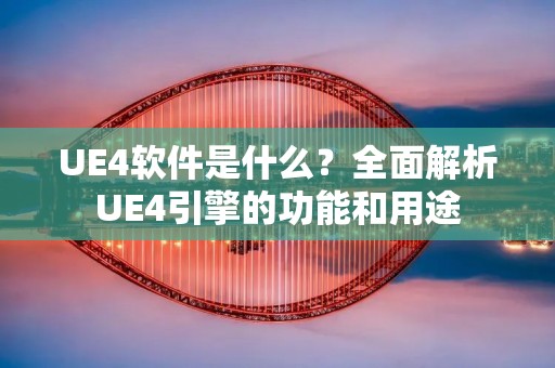 UE4软件是什么?全面解析UE4引擎的功能和用途