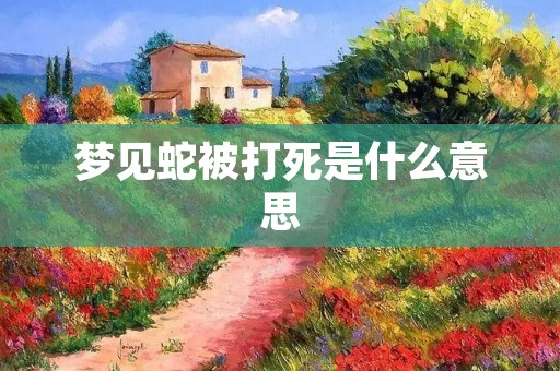 梦见蛇被打死是什么意思