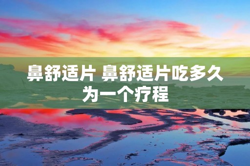 鼻舒适片 鼻舒适片吃多久为一个疗程 鼻舒适片 鼻舒适片吃多久为一个疗程