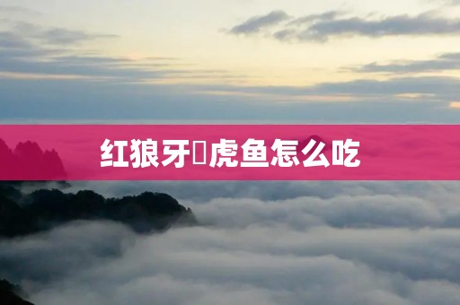 红狼牙鰕虎鱼怎么吃