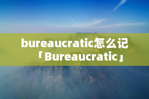 bureaucratic怎么记「Bureaucratic」
