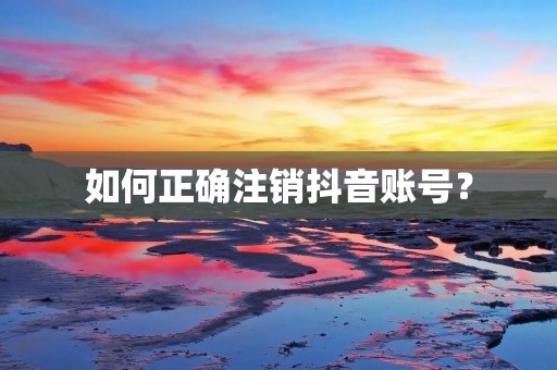 如何正确注销抖音账号？