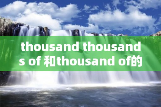 thousand thousands of 和thousand of的区别 thousand thousands of 和thousand of的区别