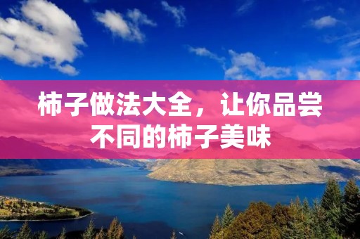 柿子做法大全,让你品尝不同的柿子美味 柿子做法大全,让你品尝不同的柿子美味