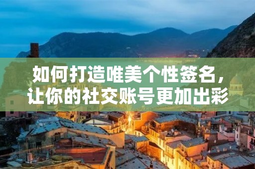 如何打造唯美个性签名，让你的社交账号更加出彩