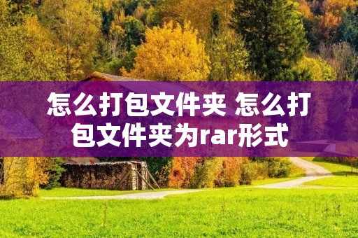 怎么打包文件夹 怎么打包文件夹为rar形式