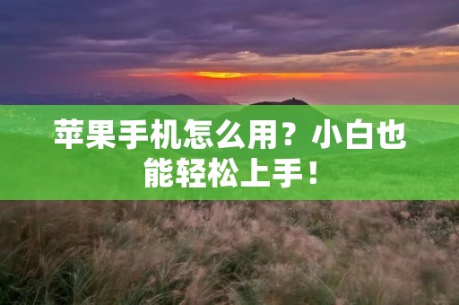 苹果手机怎么用？小白也能轻松上手！