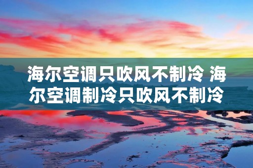 海尔空调只吹风不制冷 海尔空调制冷只吹风不制冷