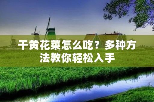 干黄花菜怎么吃？多种方法教你轻松入手