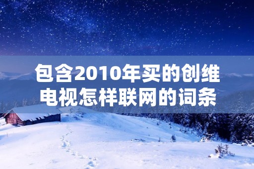 包含2010年买的创维电视怎样联网的词条