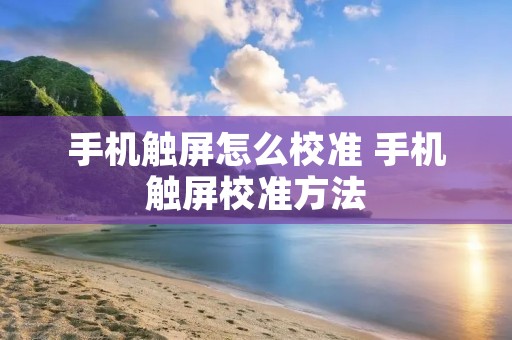 手机触屏怎么校准 手机触屏校准方法