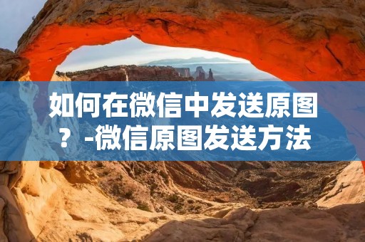 如何在微信中发送原图？-微信原图发送方法