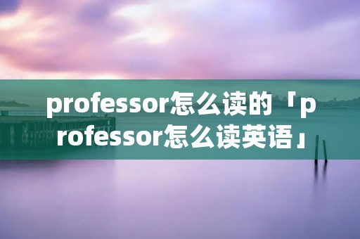 professor怎么读的「professor怎么读英语」