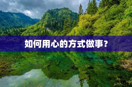 如何用心的方式做事? 如何用心的方式做事?