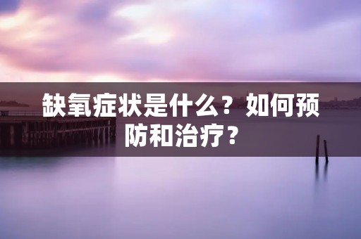 缺氧症状是什么?如何预防和治疗? 缺氧症状是什么?如何预防和治疗?