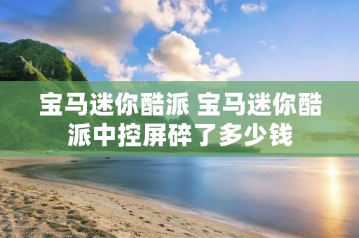 宝马迷你酷派 宝马迷你酷派中控屏碎了多少钱 宝马迷你酷派 宝马迷你酷派中控屏碎了多少钱