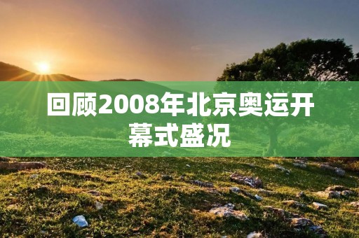 回顾2008年北京奥运开幕式盛况 回顾2008年北京奥运开幕式盛况