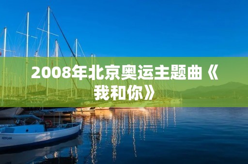 2008年北京奥运主题曲《我和你》 2008年北京奥运主题曲《我和你》