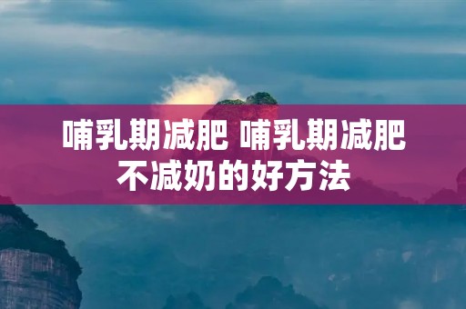 哺乳期减肥 哺乳期减肥不减奶的好方法