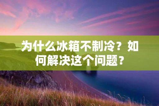 为什么冰箱不制冷?如何解决这个问题?